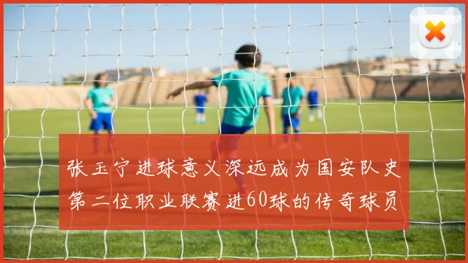 张玉宁进球意义深远成为国安队史第二位职业联赛进60球的传奇球员