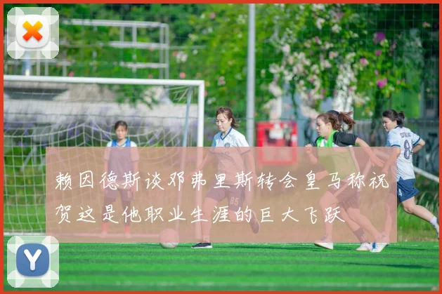 赖因德斯谈邓弗里斯转会皇马称祝贺这是他职业生涯的巨大飞跃