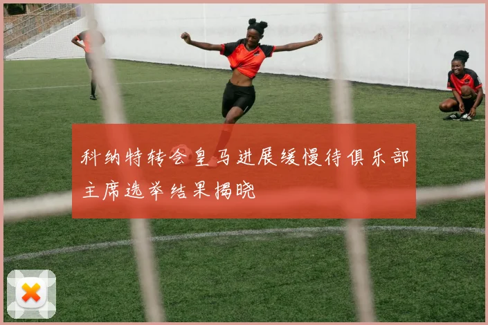 科纳特转会皇马进展缓慢待俱乐部主席选举结果揭晓
