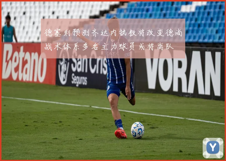 德塞利预测齐达内执教将改变德尚战术体系多名主力球员或将离队