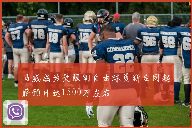 马威成为受限制自由球员新合同起薪预计达1500万左右