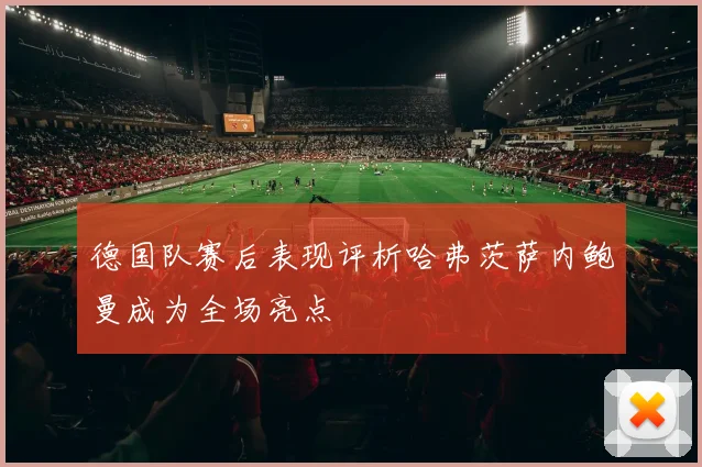 德国队赛后表现评析哈弗茨萨内鲍曼成为全场亮点