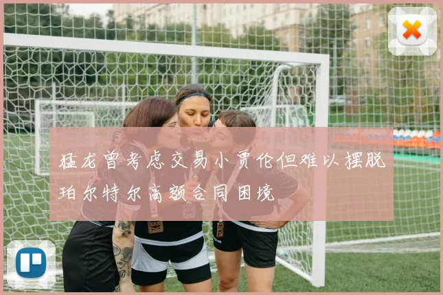 猛龙曾考虑交易小贾伦但难以摆脱珀尔特尔高额合同困境