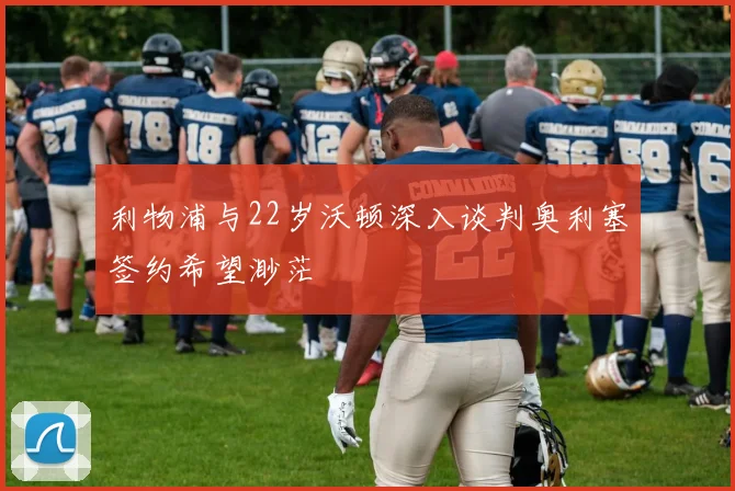 利物浦与22岁沃顿深入谈判奥利塞签约希望渺茫