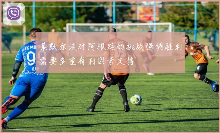 莱默尔谈对阿根廷的挑战强调胜利需要多重有利因素支持