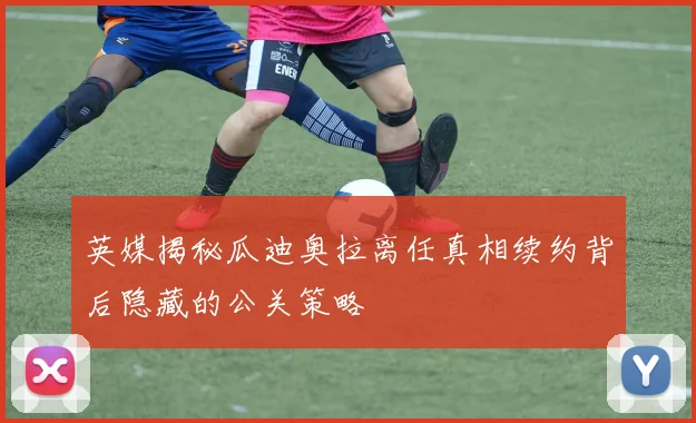 英媒揭秘瓜迪奥拉离任真相续约背后隐藏的公关策略