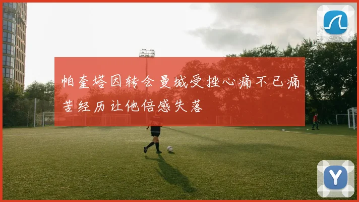 帕奎塔因转会曼城受挫心痛不已痛苦经历让他倍感失落