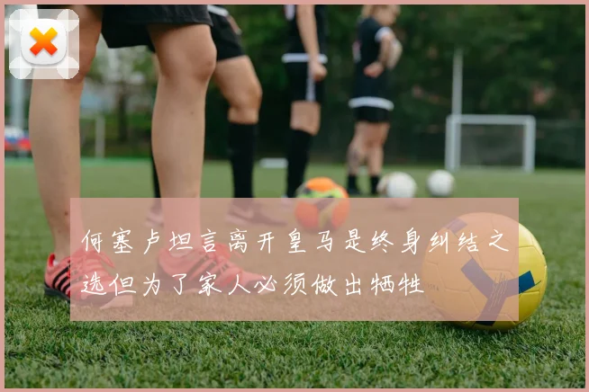何塞卢坦言离开皇马是终身纠结之选但为了家人必须做出牺牲