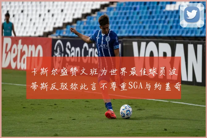 卡斯尔盛赞文班为世界最佳球员波蒂斯反驳称此言不尊重SGA与约基奇