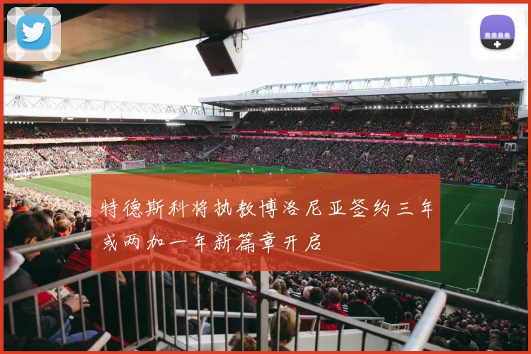特德斯科将执教博洛尼亚签约三年或两加一年新篇章开启