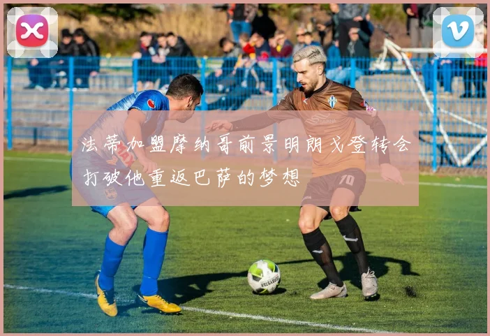 法蒂加盟摩纳哥前景明朗戈登转会打破他重返巴萨的梦想